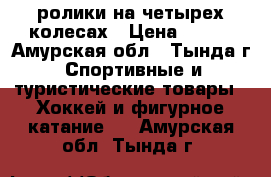 ролики на четырех колесах › Цена ­ 450 - Амурская обл., Тында г. Спортивные и туристические товары » Хоккей и фигурное катание   . Амурская обл.,Тында г.